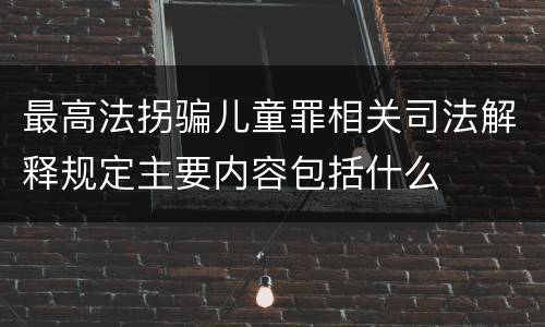 最高法拐骗儿童罪相关司法解释规定主要内容包括什么