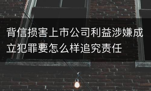 背信损害上市公司利益涉嫌成立犯罪要怎么样追究责任