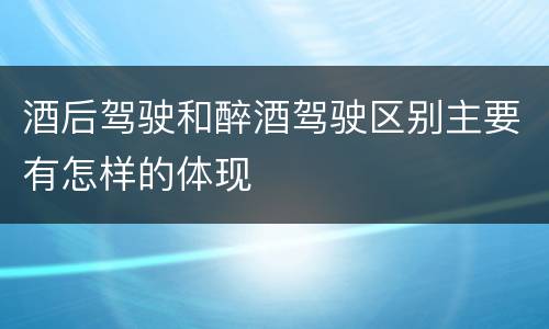 酒后驾驶和醉酒驾驶区别主要有怎样的体现