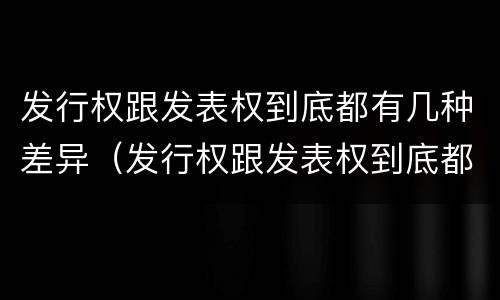 发行权跟发表权到底都有几种差异（发行权跟发表权到底都有几种差异）