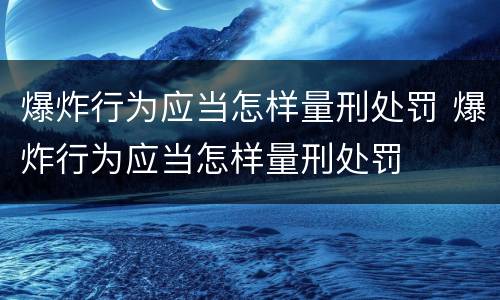 爆炸行为应当怎样量刑处罚 爆炸行为应当怎样量刑处罚