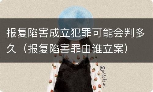 报复陷害成立犯罪可能会判多久（报复陷害罪由谁立案）