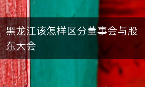 黑龙江该怎样区分董事会与股东大会