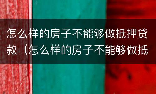怎么样的房子不能够做抵押贷款（怎么样的房子不能够做抵押贷款买卖）