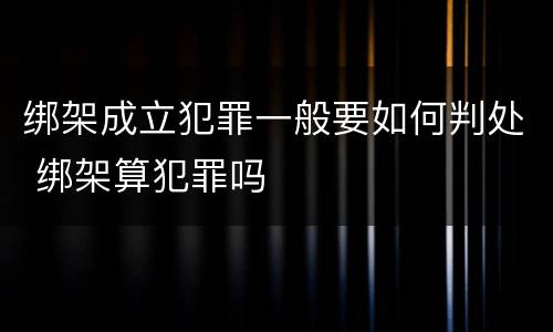 绑架成立犯罪一般要如何判处 绑架算犯罪吗