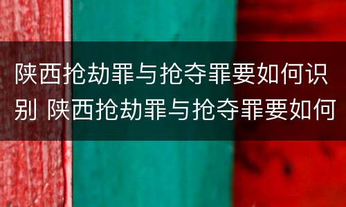 陕西抢劫罪与抢夺罪要如何识别 陕西抢劫罪与抢夺罪要如何识别认定