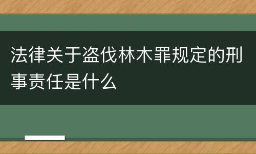 法律关于盗伐林木罪规定的刑事责任是什么