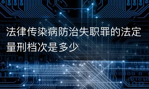 法律传染病防治失职罪的法定量刑档次是多少