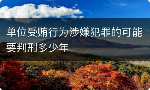 单位受贿行为涉嫌犯罪的可能要判刑多少年