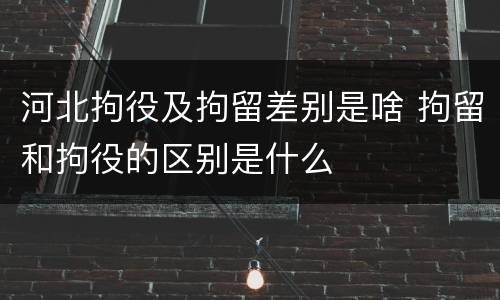 河北拘役及拘留差别是啥 拘留和拘役的区别是什么
