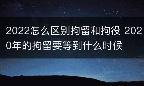 2022怎么区别拘留和拘役 2020年的拘留要等到什么时候