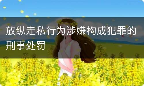 放纵走私行为涉嫌构成犯罪的刑事处罚