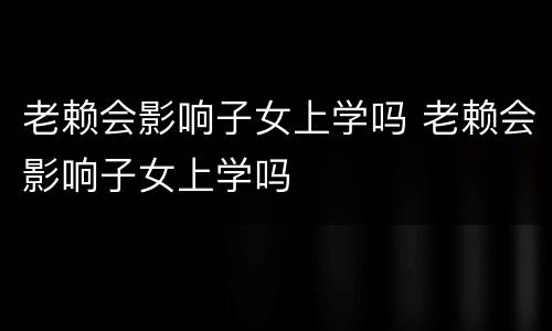 老赖会影响子女上学吗 老赖会影响子女上学吗