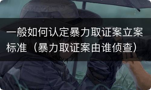 一般如何认定暴力取证案立案标准（暴力取证案由谁侦查）