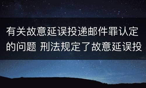 有关故意延误投递邮件罪认定的问题 刑法规定了故意延误投递邮件罪