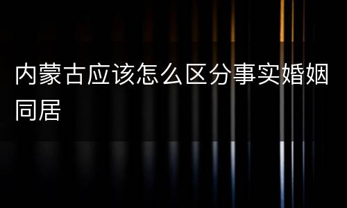 内蒙古应该怎么区分事实婚姻同居