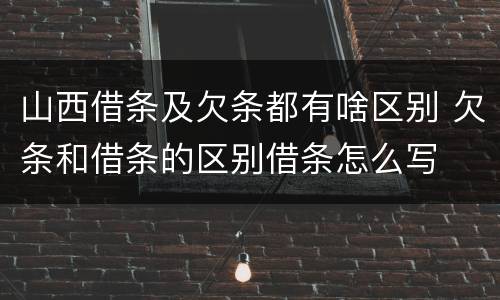 山西借条及欠条都有啥区别 欠条和借条的区别借条怎么写