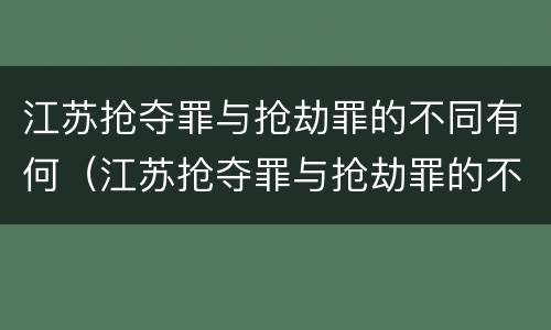 江苏抢夺罪与抢劫罪的不同有何（江苏抢夺罪与抢劫罪的不同有何关系）