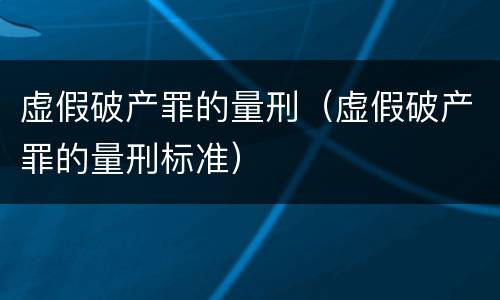 虚假破产罪的量刑（虚假破产罪的量刑标准）