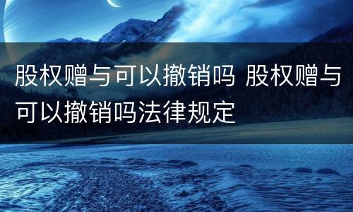 股权赠与可以撤销吗 股权赠与可以撤销吗法律规定
