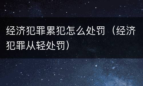 经济犯罪累犯怎么处罚（经济犯罪从轻处罚）