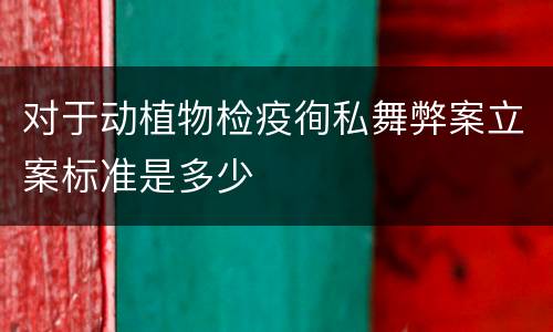 对于动植物检疫徇私舞弊案立案标准是多少