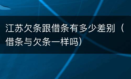 江苏欠条跟借条有多少差别（借条与欠条一样吗）