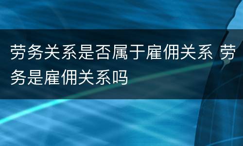 劳务关系是否属于雇佣关系 劳务是雇佣关系吗