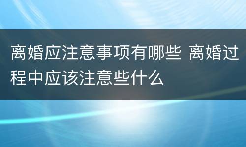 离婚应注意事项有哪些 离婚过程中应该注意些什么