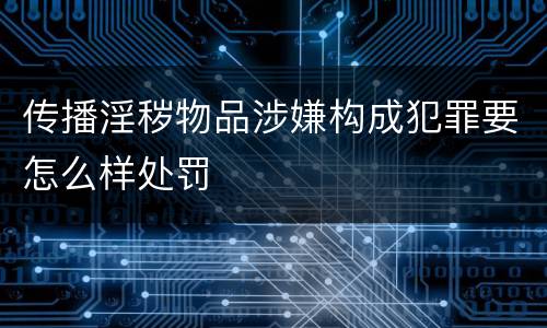 传播淫秽物品涉嫌构成犯罪要怎么样处罚