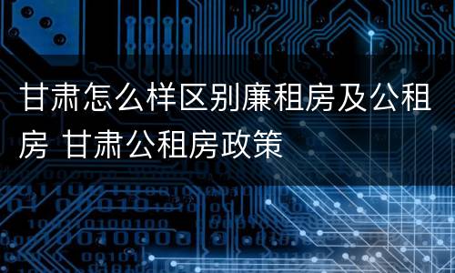 甘肃怎么样区别廉租房及公租房 甘肃公租房政策