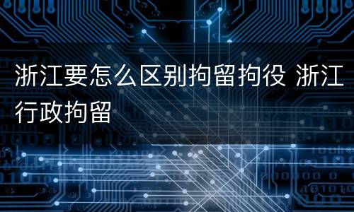 浙江要怎么区别拘留拘役 浙江行政拘留