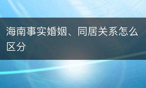 海南事实婚姻、同居关系怎么区分