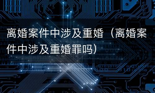 离婚案件中涉及重婚（离婚案件中涉及重婚罪吗）