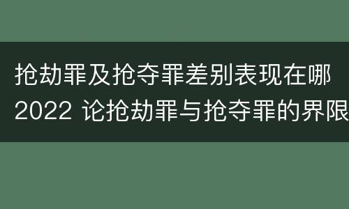 抢劫罪及抢夺罪差别表现在哪2022 论抢劫罪与抢夺罪的界限