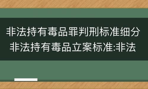 非法持有毒品罪判刑标准细分 非法持有毒品立案标准:非法持有毒品量刑标准是什么
