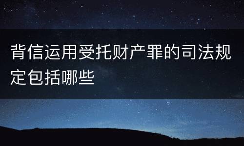 背信运用受托财产罪的司法规定包括哪些