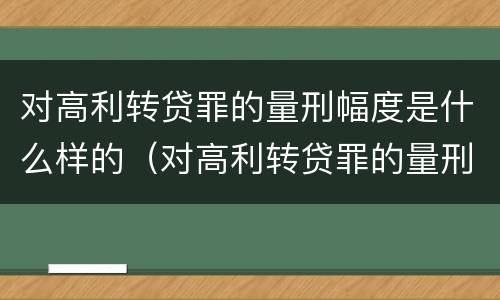 对高利转贷罪的量刑幅度是什么样的（对高利转贷罪的量刑幅度是什么样的标准）