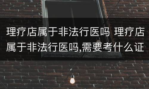 理疗店属于非法行医吗 理疗店属于非法行医吗,需要考什么证书吗?