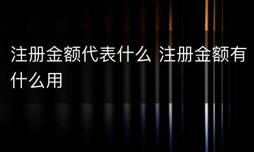 注册金额代表什么 注册金额有什么用
