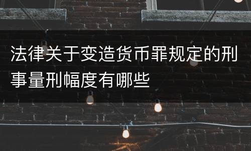 法律关于变造货币罪规定的刑事量刑幅度有哪些