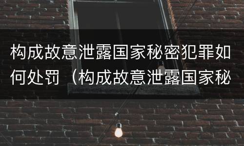 构成故意泄露国家秘密犯罪如何处罚（构成故意泄露国家秘密犯罪如何处罚）