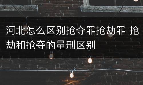 河北怎么区别抢夺罪抢劫罪 抢劫和抢夺的量刑区别