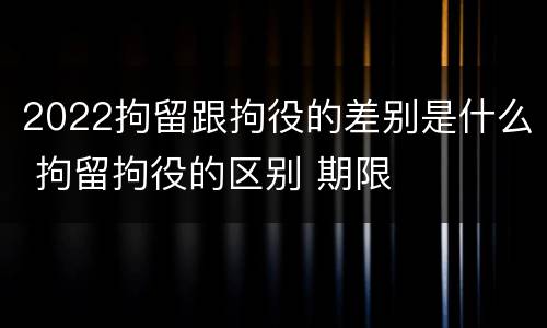2022拘留跟拘役的差别是什么 拘留拘役的区别 期限
