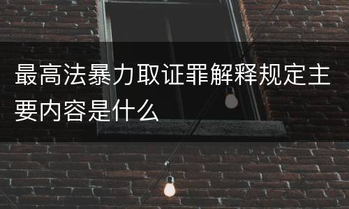 最高法暴力取证罪解释规定主要内容是什么