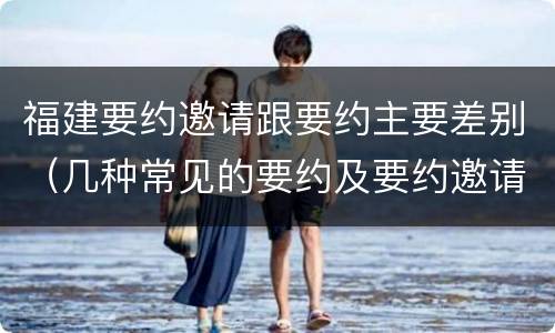 福建要约邀请跟要约主要差别（几种常见的要约及要约邀请）