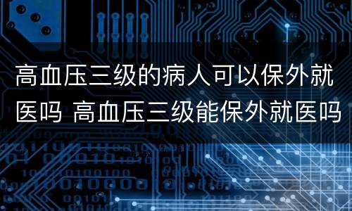 高血压三级的病人可以保外就医吗 高血压三级能保外就医吗