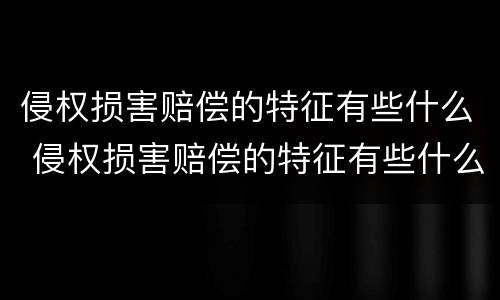 侵权损害赔偿的特征有些什么 侵权损害赔偿的特征有些什么内容