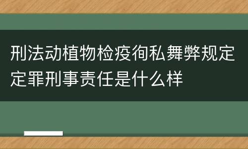 刑法动植物检疫徇私舞弊规定定罪刑事责任是什么样