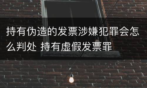 持有伪造的发票涉嫌犯罪会怎么判处 持有虚假发票罪